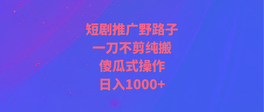 (9586期)短剧推广野路子，一刀不剪纯搬运，傻瓜式操作，日入1000+-大熊网创