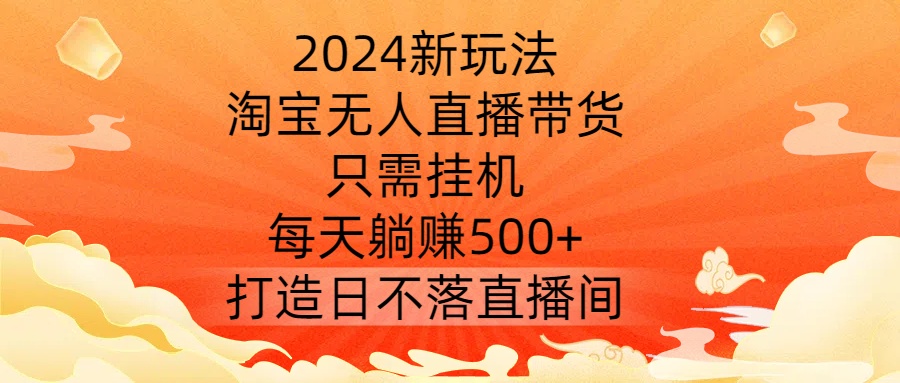 2024新玩法，淘宝无人直播带货，只需挂机，每天躺赚500+ 打造日不落直播间【揭秘】-大熊网创