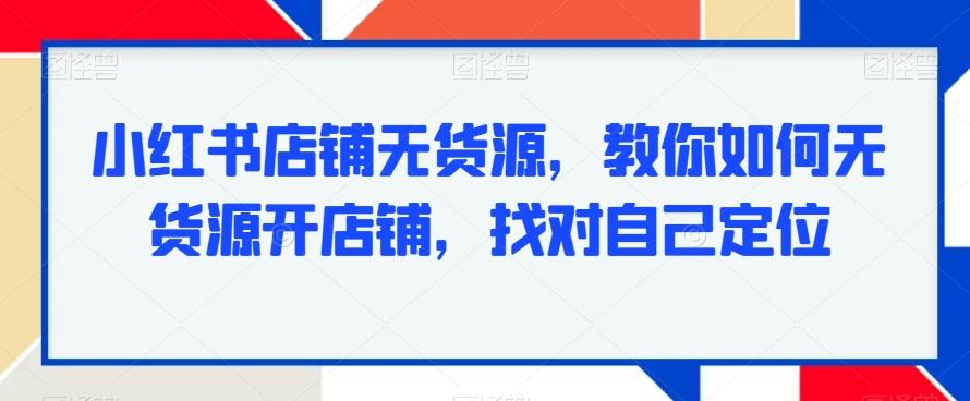 小红书店铺无货源，教你如何无货源开店铺，找对自己定位-大熊网创