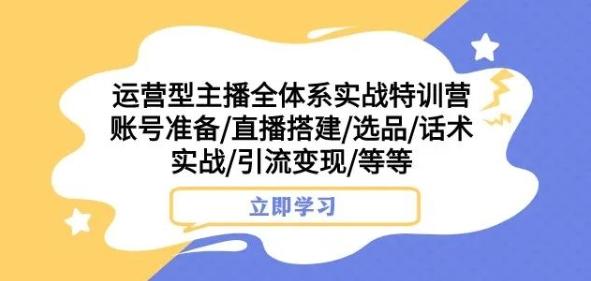 运营型主播全体系实战特训营，账号准备/直播搭建/选品/话术实战/引流变现/等等-大熊网创