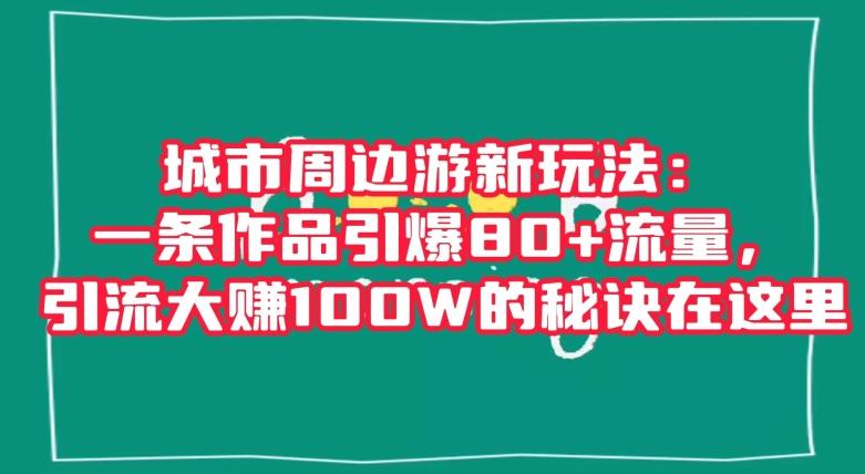 城市周边游新玩法：一条作品引爆80+流量，引流大赚100W的秘诀在这里【揭秘】-大熊网创