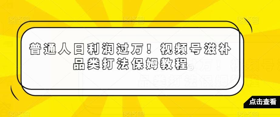 普通人日利润过万！视频号滋补品类打法保姆教程【揭秘】-大熊网创