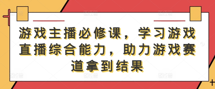 游戏主播必修课，学习游戏直播综合能力，助力游戏赛道拿到结果-大熊网创