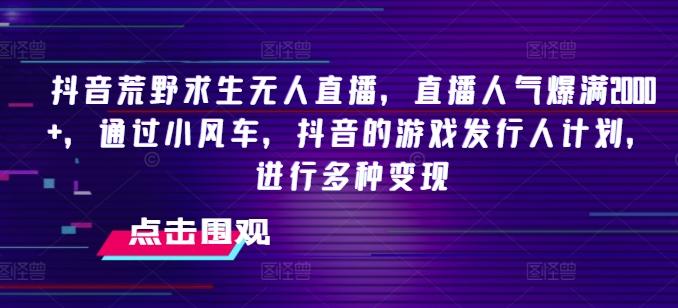 抖音荒野求生无人直播，直播人气爆满2000+，通过小风车，抖音的游戏发行人计划，进行多种变现【揭秘】-大熊网创