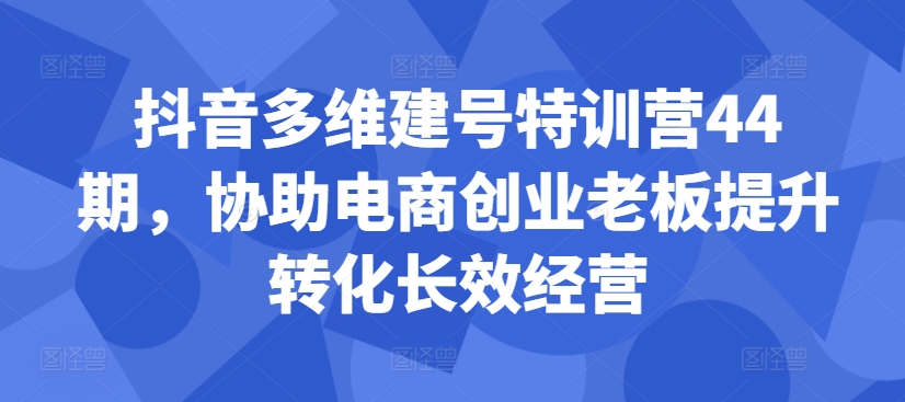抖音多维建号特训营44期，协助电商创业老板提升转化长效经营-大熊网创