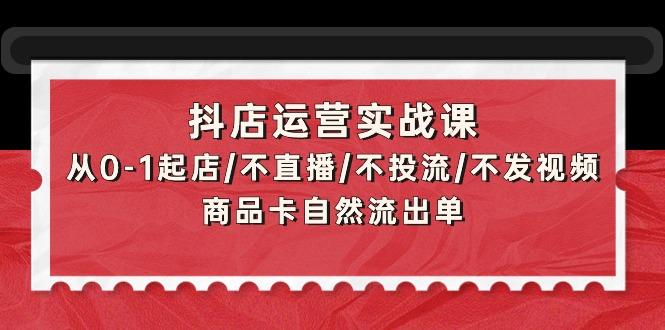 (9705期)抖店运营实战课：从0-1起店/不直播/不投流/不发视频/商品卡自然流出单-大熊网创