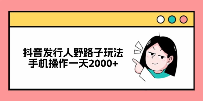 抖音发行人野路子玩法，手机操作一天2000+-大熊网创