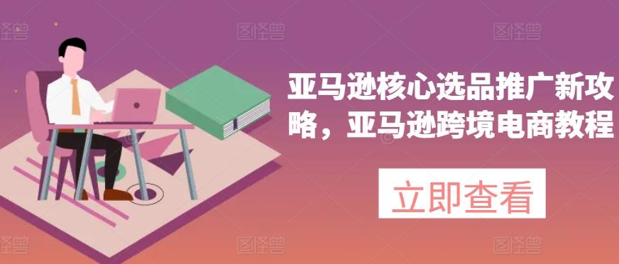 亚马逊核心选品推广新攻略，亚马逊跨境电商教程-网创星球