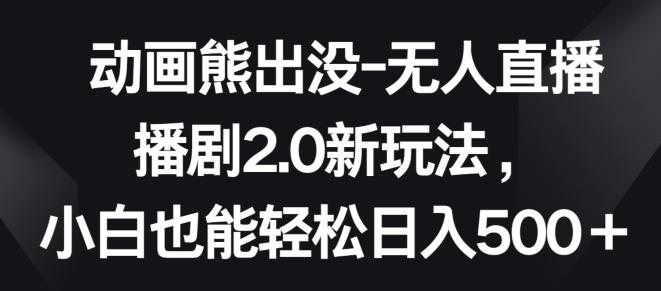 动画熊出没-无人直播播剧2.0新玩法，小白也能轻松日入500+【揭秘】-大熊网创