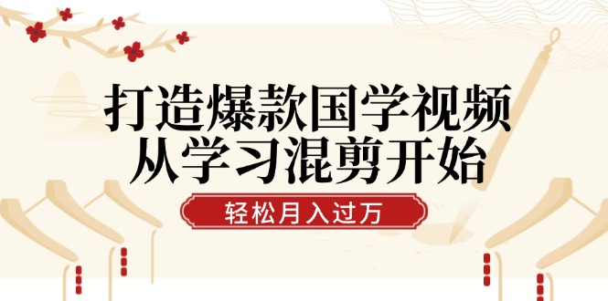 打造爆款国学视频，从学习混剪开始！轻松涨粉，视频号分成月入过万-大熊网创