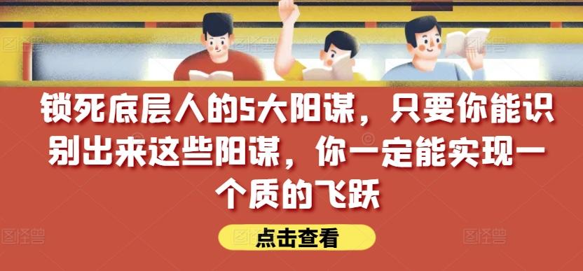 锁死底层人的5大阳谋，只要你能识别出来这些阳谋，你一定能实现一个质的飞跃【付费文章】-大熊网创