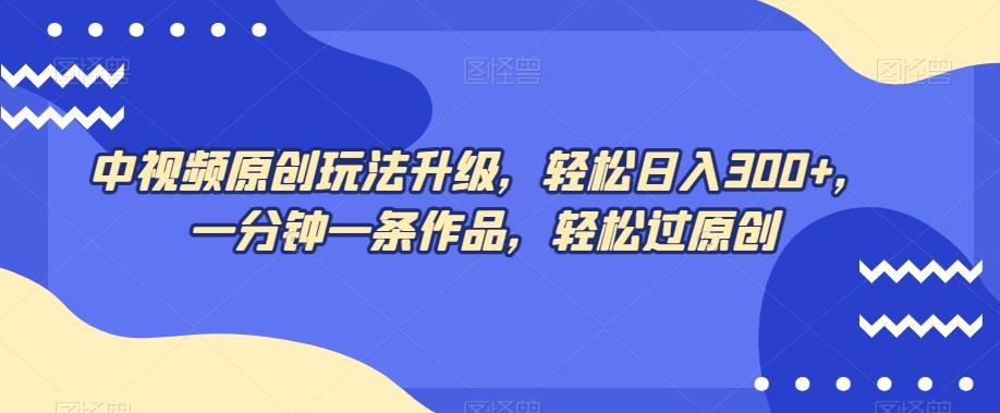 中视频原创玩法升级，轻松日入300+，一分钟一条作品，轻松过原创【揭秘】-大熊网创