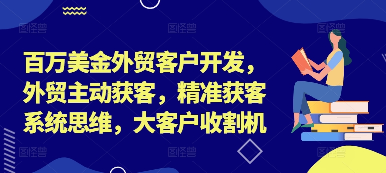 百万美金外贸客户开发，外贸主动获客，精准获客系统思维，大客户收割机-网创星球