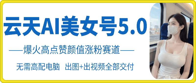 云天AI美女号5.0，爆火高点赞颜值涨粉赛道-网创星球