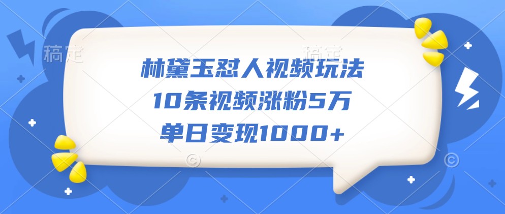 林黛玉怼人视频玩法，10条视频涨粉5万，单日变现1000+-大熊网创