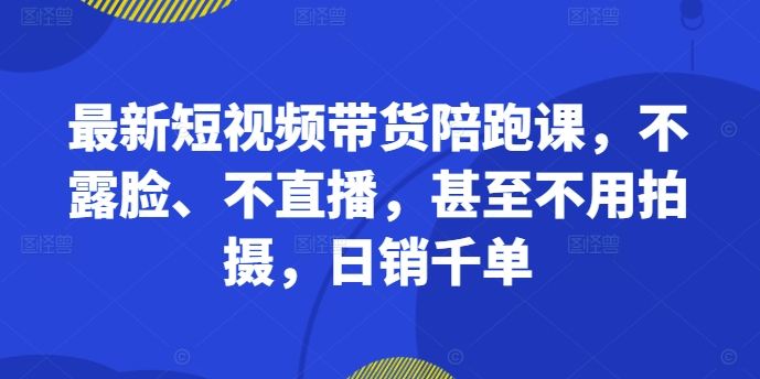 最新短视频带货陪跑课，不露脸、不直播，甚至不用拍摄，日销千单-大熊网创