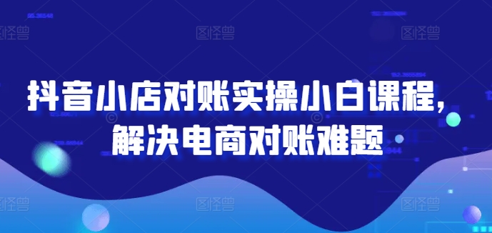 抖音小店对账实操小白课程，解决电商对账难题-大熊网创