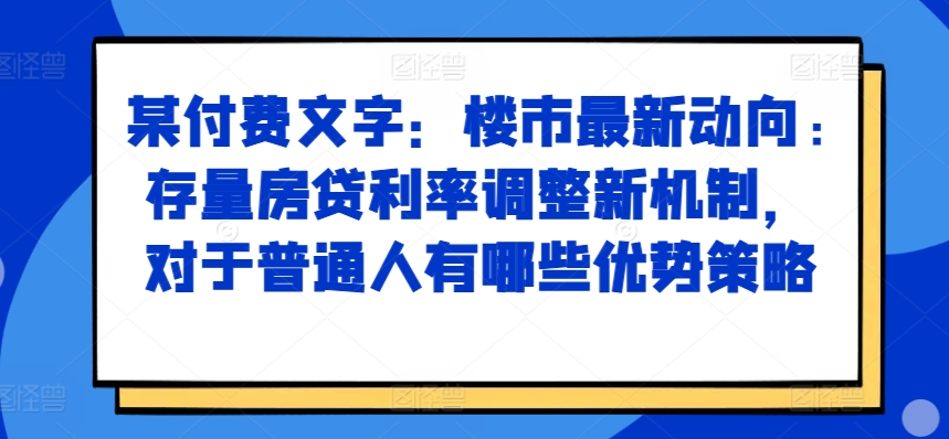 某付费文章：楼市最新动向，存量房贷利率调整新机制，对于普通人有哪些优势策略-网创星球