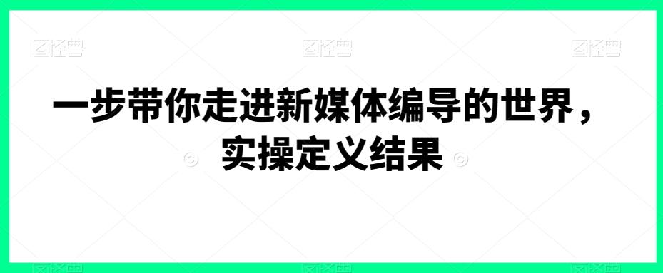 一步带你走进新媒体编导的世界，实操定义结果-大熊网创