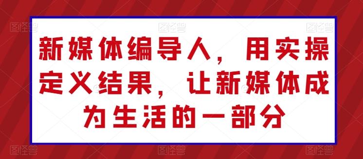 新媒体编导人，用实操定义结果，让新媒体成为生活的一部分-大熊网创