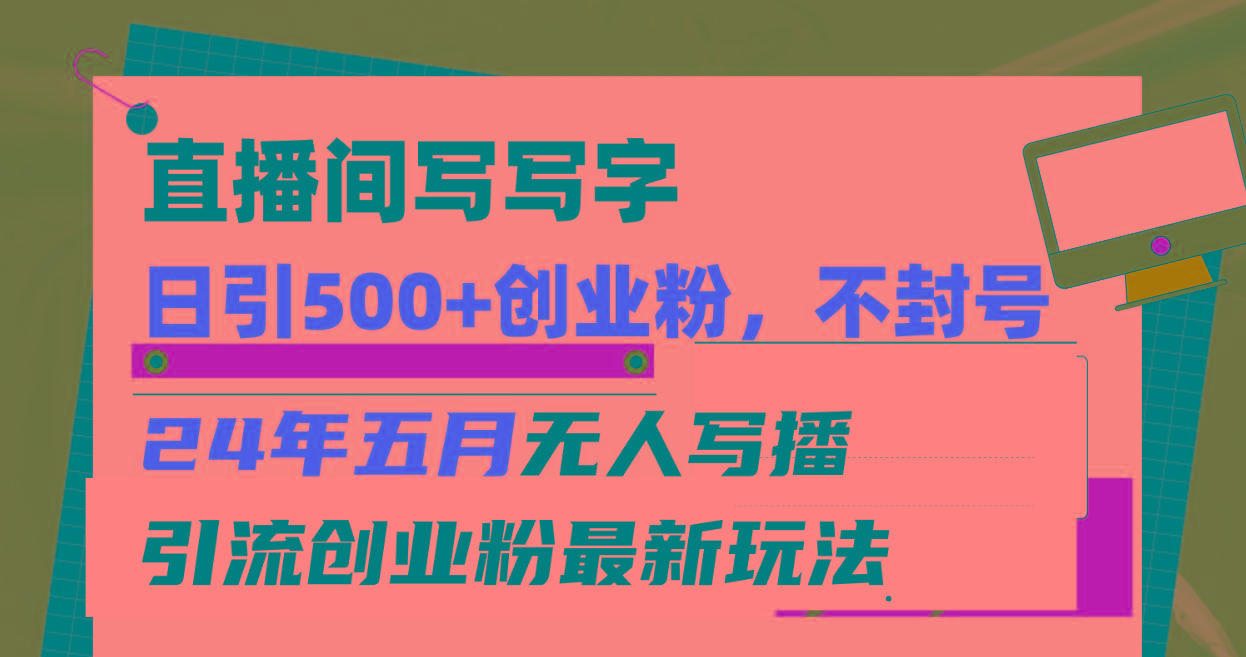 直播间写写字日引300+创业粉，24年五月无人写播引流不封号最新玩法-大熊网创