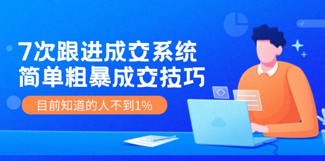 7次 跟进 成交系统：简单粗暴成交技巧，目前知道的人不到1%-大熊网创