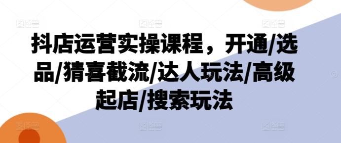 抖店运营实操课程，开通/选品/猜喜截流/达人玩法/高级起店/搜索玩法-大熊网创