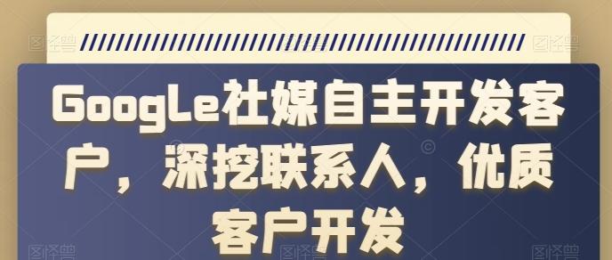 Google社媒自主开发客户，深挖联系人，优质客户开发-大熊网创