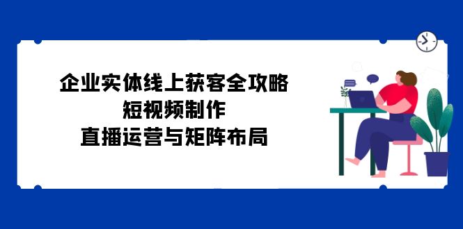 企业实体线上获客全攻略：短视频制作、直播运营与矩阵布局-大熊网创