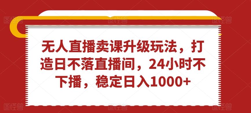 无人直播卖课升级玩法，打造日不落直播间，24小时不下播，稳定日入1000+【揭秘】-大熊网创