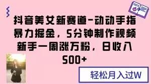 抖音美女新赛道-动动手指暴力掘金，5分钟制作视频，新手一周涨万粉，日收入500+【揭秘】-大熊网创