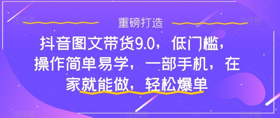 抖音图文带货9.0，低门槛，操作简单易学，一部手机，在家就能做，轻松爆单-大熊网创
