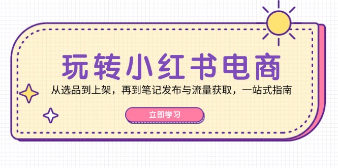 玩转小红书电商：从选品到上架，再到笔记发布与流量获取，一站式指南-大熊网创