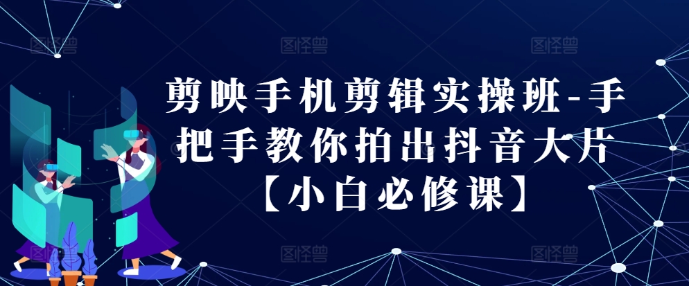 剪映手机剪辑实操班-手把手教你拍出抖音大片【小白必修课】-大熊网创
