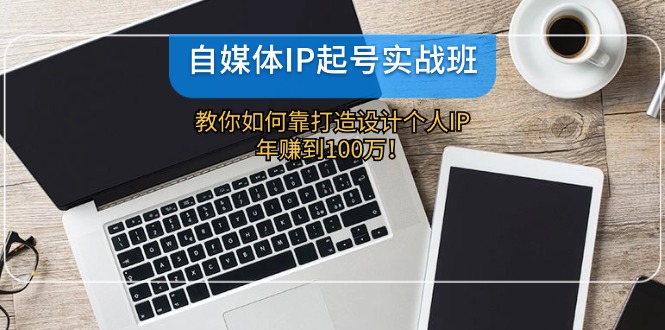 自媒体IP-起号实战班：教你如何靠打造设计个人IP，年赚到100万！-大熊网创