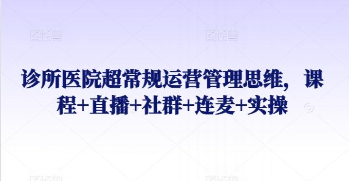 诊所医院超常规运营管理思维，课程+直播+社群+连麦+实操-大熊网创