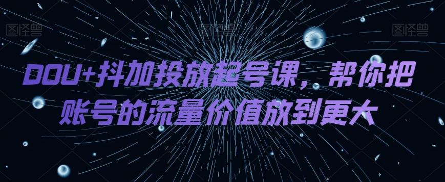 DOU+抖加投放起号课，帮你把账号的流量价值放到更大-大熊网创