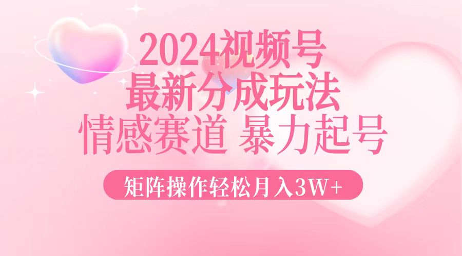2024最新视频号分成玩法，情感赛道，暴力起号，矩阵操作轻松月入3W+-大熊网创