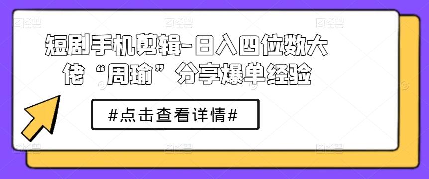 短剧手机剪辑-日入四位数大佬“周瑜”分享爆单经验-大熊网创