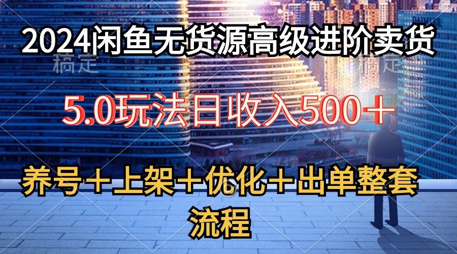 2024闲鱼无货源高级进阶卖货5.0，养号＋选品＋上架＋优化＋出单整套流程-大熊网创