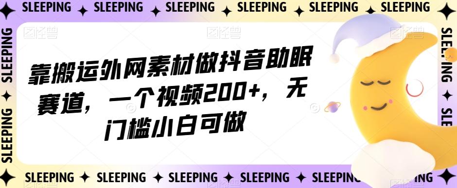 靠搬运外网素材做抖音助眠赛道，一个视频200+，无门槛小白可做【揭秘】-大熊网创