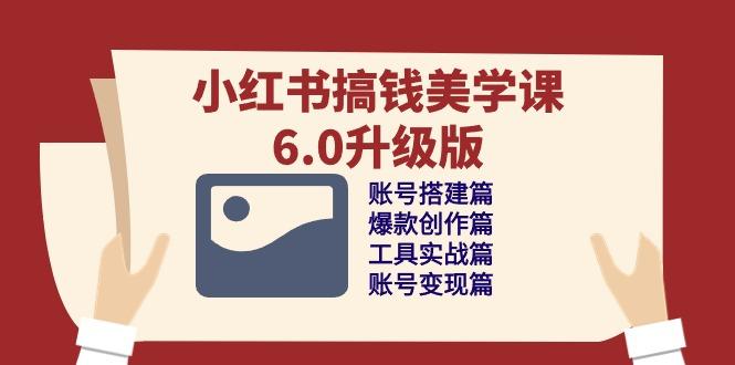 小红书搞钱美学课-6.0升级版，账号搭建/爆款创作/工具实战/账号变现篇-大熊网创