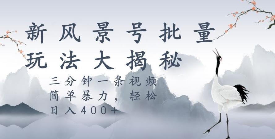 风景号暴力起号玩法，三分钟一条作品，简单暴力，日入400+，批量操作首选-大熊网创