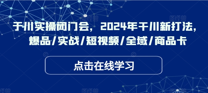 于川实操闭门会，2024年干川新打法，爆品/实战/短视频/全域/商品卡-大熊网创