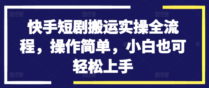 快手短剧搬运实操全流程，操作简单，小白也可轻松上手-大熊网创