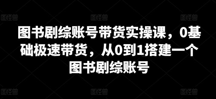 图书剧综账号带货实操课，0基础极速带货，从0到1搭建一个图书剧综账号-大熊网创