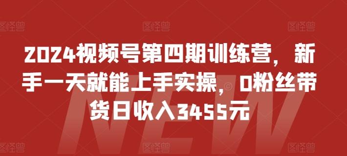 2024视频号第四期训练营，新手一天就能上手实操，0粉丝带货日收入3455元-大熊网创