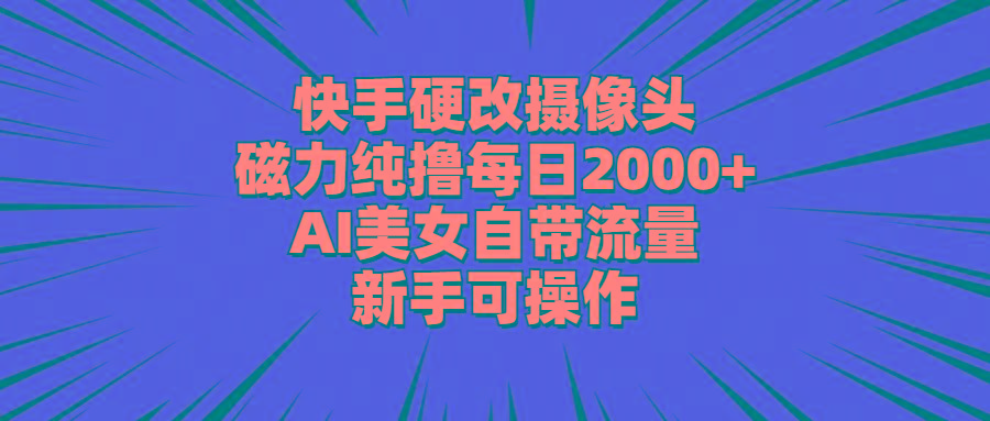 快手硬改摄像头，磁力纯撸每日2000+，AI美女自带流量，新手可操作-大熊网创