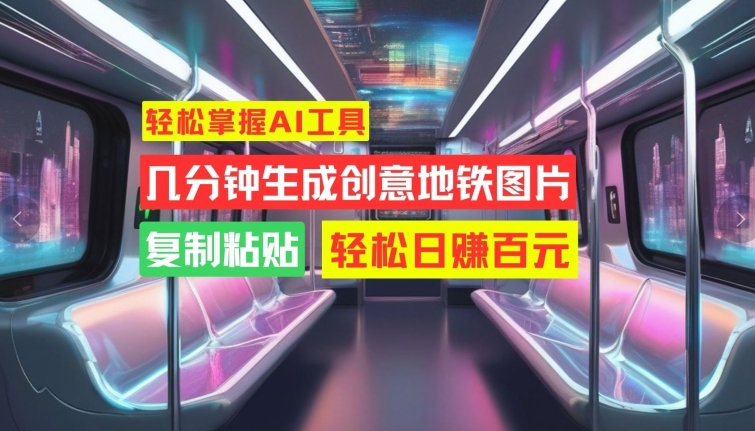 轻松掌握AI工具，几分钟生成创意地铁图片，复制粘贴，轻松日赚百元【揭秘】-网创星球