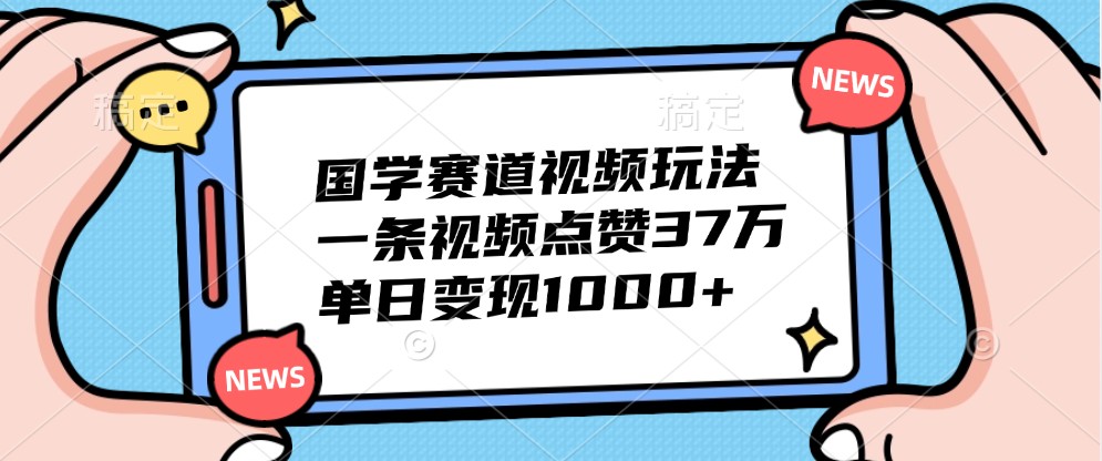 国学赛道视频玩法，一条视频点赞37万，单日变现1000+-大熊网创
